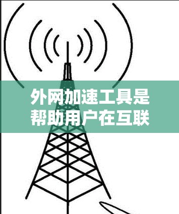 外网加速工具是帮助用户在互联网上高效搜索和下载文件的工具。以下是详细的步骤和建议，帮助你找到适合的工具