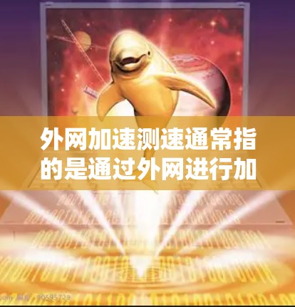 外网加速测速通常指的是通过外网进行加速测试，以评估服务器或应用的性能和响应时间。以下是一些可能的解释和步骤