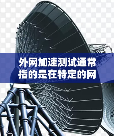 外网加速测试通常指的是在特定的网络条件下，通过测试工具或软件，评估外网连接的延迟、速度以及稳定性。以下是一些常见的外网加速测试内容和注意事项