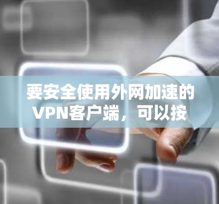 要安全使用外网加速的VPN客户端，可以按照以下步骤进行
