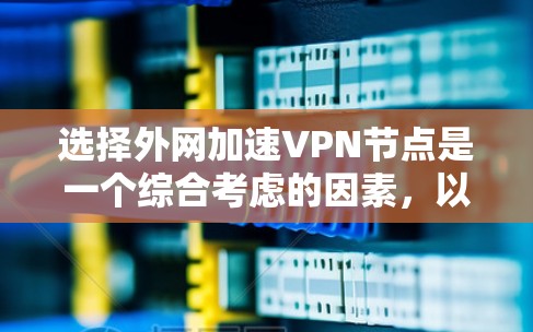 选择外网加速VPN节点是一个综合考虑的因素，以下是一个结构化且全面的指南，帮助您做出明智的选择
