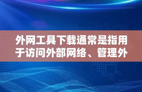 外网工具下载通常是指用于访问外部网络、管理外部资源或进行其他与网络相关操作的工具。以下是一些常见的外网工具及其功能