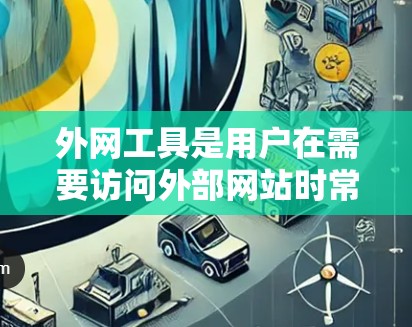 外网工具是用户在需要访问外部网站时常用的工具，以下是一些推荐的外网工具及其适用领域，帮助用户高效地访问和管理外部资源