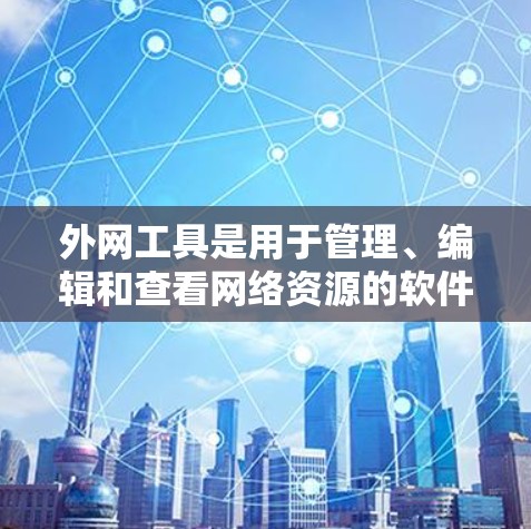 外网工具是用于管理、编辑和查看网络资源的软件，广泛应用于服务器管理和文件管理等领域。以下是外网工具的分类及其特点、优缺点及适用场景的总结