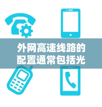 外网高速线路的配置通常包括光纤、以太网、无线网络以及相关的设备和接口。以下是一些基本的配置步骤和信息