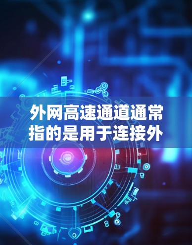 外网高速通道通常指的是用于连接外网网络和高速公路的通道。它在城市规划和移动互联网中扮演着重要的角色，特别是在城市内移动互联网的普及中。以下是关于外网高速通道的一些关键信息和建议