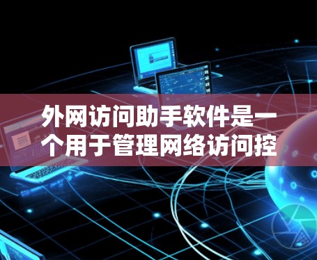 外网访问助手软件是一个用于管理网络访问控制的工具，旨在保护用户不访问未经授权的网络资源。以下是关于该软件的详细信息