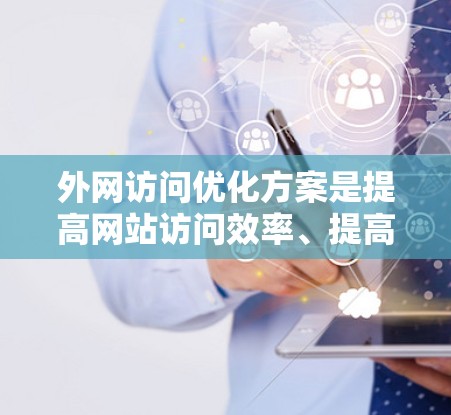 外网访问优化方案是提高网站访问效率、提高网站安全性以及减少网络资源消耗的重要措施。以下是一些优化方案的建议