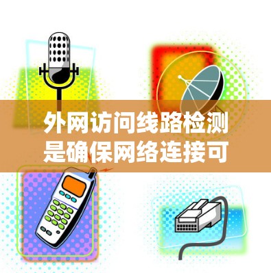 外网访问线路检测是确保网络连接可靠、安全的重要步骤。以下是一个系统化的指南，帮助您进行有效的检测和配置