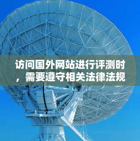 访问国外网站进行评测时，需要遵守相关法律法规和网站的访问规则。以下是一些常见的步骤和注意事项，帮助您顺利进行评测