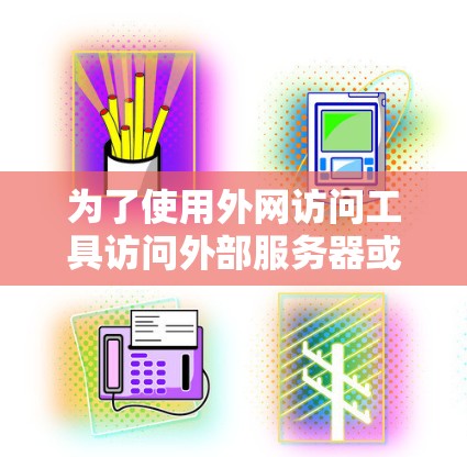 为了使用外网访问工具访问外部服务器或数据库，可以按照以下步骤进行