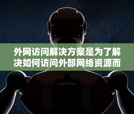 外网访问解决方案是为了解决如何访问外部网络资源而开发的工具和方法。以下是一些常见的外网访问解决方案及其使用方法