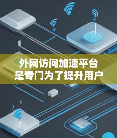 外网访问加速平台是专门为了提升用户网页加载速度而设计的网站，通常提供多种加速功能，如缓存优化、自动跳转、缓存缓存优化、文件缓存优化等。以下是一些常见的外网访问加速平台推荐