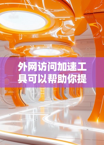 外网访问加速工具可以帮助你提高网络速度，减少响应时间。以下是一些常用的外网访问加速工具及其特点