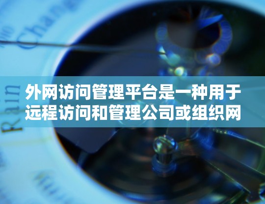 外网访问管理平台是一种用于远程访问和管理公司或组织网络设备、服务器、文件等的软件工具。这类平台通常支持以下功能