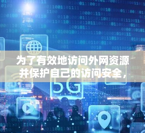 为了有效地访问外网资源并保护自己的访问安全，可以按照以下步骤进行操作