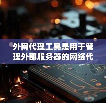 外网代理工具是用于管理外部服务器的网络代理软件，能够自动或手动连接本地计算机到外部服务器，以管理和监控这些服务器。以下是详细介绍外网代理工具的分类和使用方法