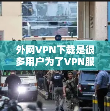外网VPN下载是很多用户为了VPN服务而选择的一种方式，但下载过程中需要谨慎，确保安全。以下是一些步骤和建议，帮助你顺利下载和安装外网VPN
