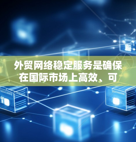 外贸网络稳定服务是确保在国际市场上高效、可靠和安全的电子商务交易的关键。以下是对该主题的详细总结