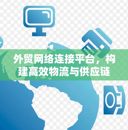 外贸网络连接平台，构建高效物流与供应链的数字化转型