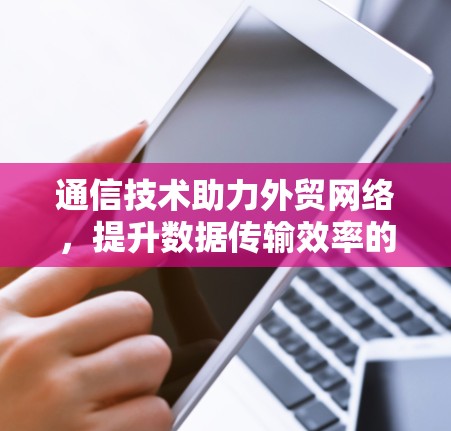 通信技术助力外贸网络，提升数据传输效率的解决方案