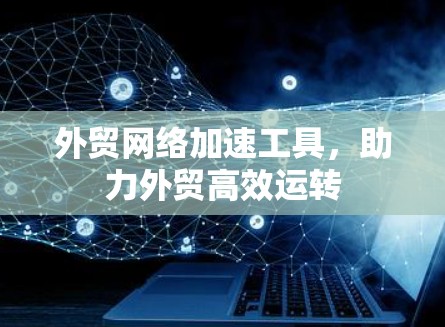 外贸网络加速工具，助力外贸高效运转