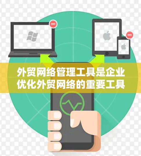 外贸网络管理工具是企业优化外贸网络的重要工具，涵盖了从网络选择到维护和管理的全过程。以下是一些关键工具及其作用