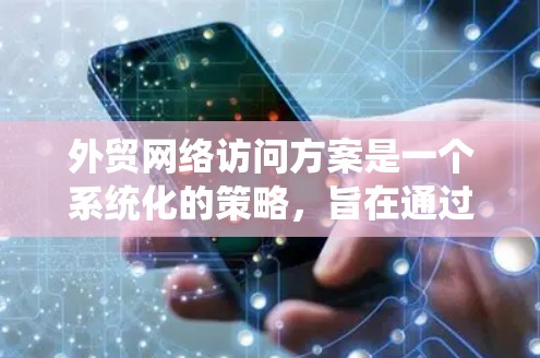 外贸网络访问方案是一个系统化的策略，旨在通过优化访问方式、内容策略和流程，提升外贸客户体验。以下是对该方案的详细分步说明