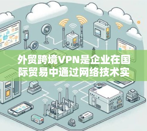 外贸跨境VPN是企业在国际贸易中通过网络技术实现商品安全运输和销售的特殊服务。以下是对该主题的详细分析