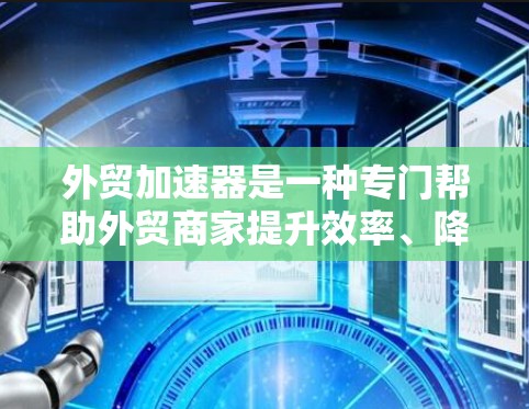 外贸加速器是一种专门帮助外贸商家提升效率、降低成本和提高订单转化率的工具。以下是对外贸加速器的详细介绍