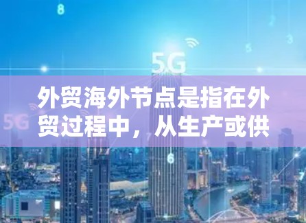 外贸海外节点是指在外贸过程中，从生产或供应环节到销售环节的关键环节，通常涉及物流、运输、仓储、配送等多个方面。这些节点是确保外贸商品高效、安全地从国内运往国外的关键环节