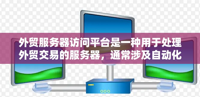 外贸服务器访问平台是一种用于处理外贸交易的服务器，通常涉及自动化处理、数据分析和订单管理等功能。这些平台通常基于SaaS（软件即服务）或API（API服务）模式，提供给外贸商家的解决方案