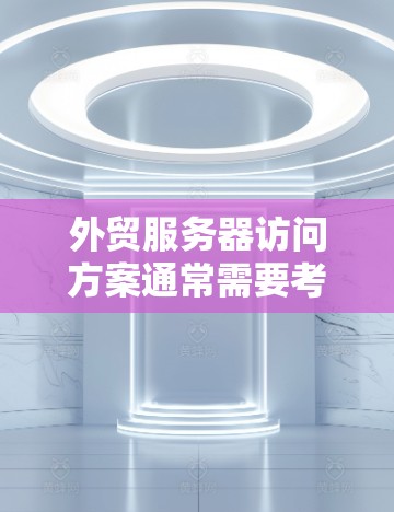 外贸服务器访问方案通常需要考虑多个方面，包括服务器类型、访问规则、安全措施、性能优化等。以下是一个详细的外贸服务器访问方案框架，供您参考