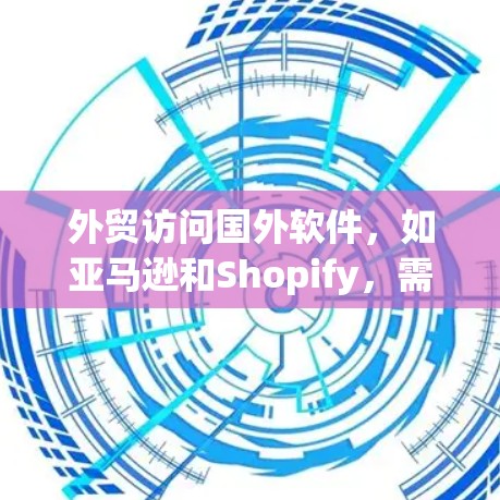外贸访问国外软件，如亚马逊和Shopify，需要遵循以下步骤，确保合规和成功