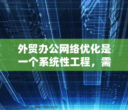 外贸办公网络优化是一个系统性工程，需要综合考虑多个因素。以下是一步步的优化建议