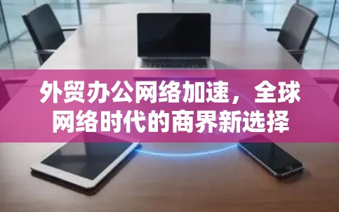 外贸办公网络加速，全球网络时代的商界新选择