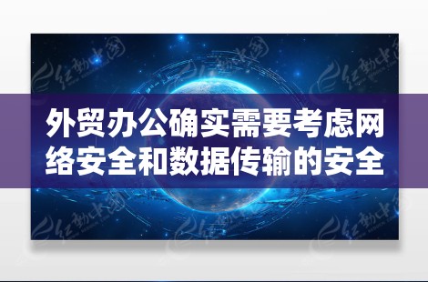外贸办公确实需要考虑网络安全和数据传输的安全性，因此选择合适的 VPN（虚拟专用网络）服务非常重要。以下是关于外贸办公中VPN的选择和使用建议