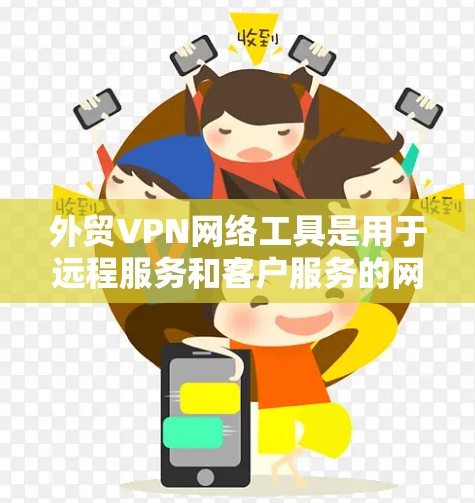 外贸VPN网络工具是用于远程服务和客户服务的网络VPN解决方案，特别适用于外贸行业的商家和客户。以下是详细介绍