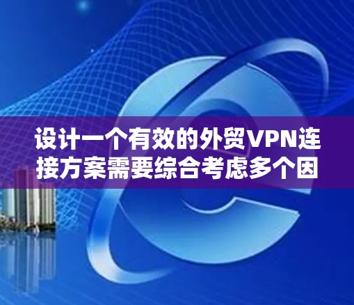 设计一个有效的外贸VPN连接方案需要综合考虑多个因素，以确保企业数据的安全性和业务连续性。以下是一个详细的连接方案设计指南