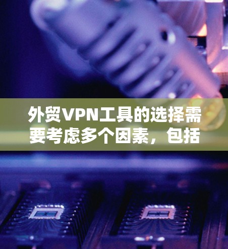 外贸VPN工具的选择需要考虑多个因素，包括安全性和可靠性、兼容性和易用性、数据限制和隐私保护等。以下是一些推荐的外贸VPN工具，供您参考