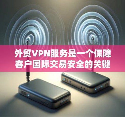 外贸VPN服务是一个保障客户国际交易安全的关键工具。以下是针对外贸客户的推荐策略