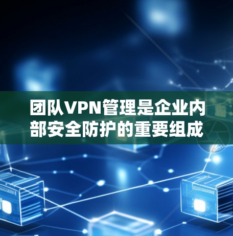 团队VPN管理是企业内部安全防护的重要组成部分，确保企业内部网络的安全。以下是一些推荐的企业客户端，并提供一些管理方法和注意事项