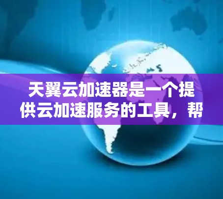 天翼云加速器是一个提供云加速服务的工具，帮助用户提升工作效率。如果你正在寻找下载链接或了解更多信息，可以参考以下资源