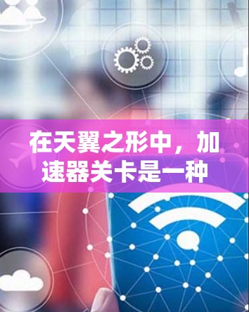 在天翼之形中，加速器关卡是一种特殊的道具或模式，旨在帮助玩家在特定关卡中更快通过。以下是使用加速器关卡的详细步骤