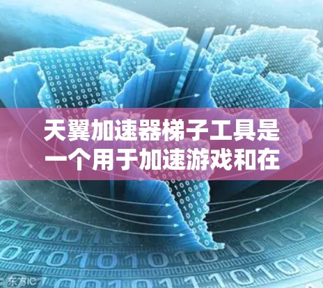 天翼加速器梯子工具是一个用于加速游戏和在线游戏的特殊工具，专门针对特定的加速任务。以下是关于天翼加速器梯子工具的详细分析和步骤指南