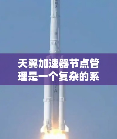 天翼加速器节点管理是一个复杂的系统，涉及多个步骤和操作。以下是一个系统化的指南，帮助您了解和管理天翼加速器节点