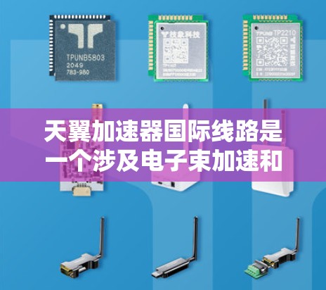 天翼加速器国际线路是一个涉及电子束加速和射电望远镜应用的项目，可能与美国的某些加速器项目合作。以下是对该项目的详细介绍