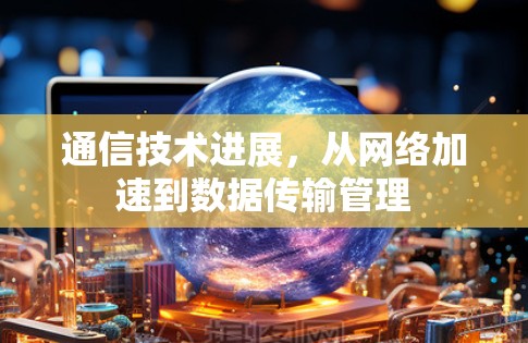通信技术进展，从网络加速到数据传输管理