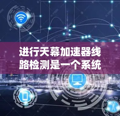 进行天幕加速器线路检测是一个系统性的工作，需要综合考虑服务器配置、防火墙设置和流量分析等多方面。以下是一步步的指南