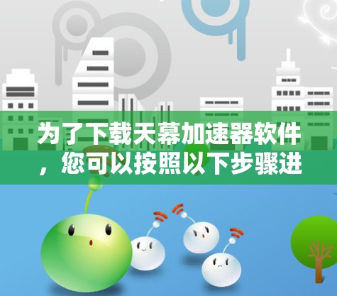 为了下载天幕加速器软件，您可以按照以下步骤进行操作